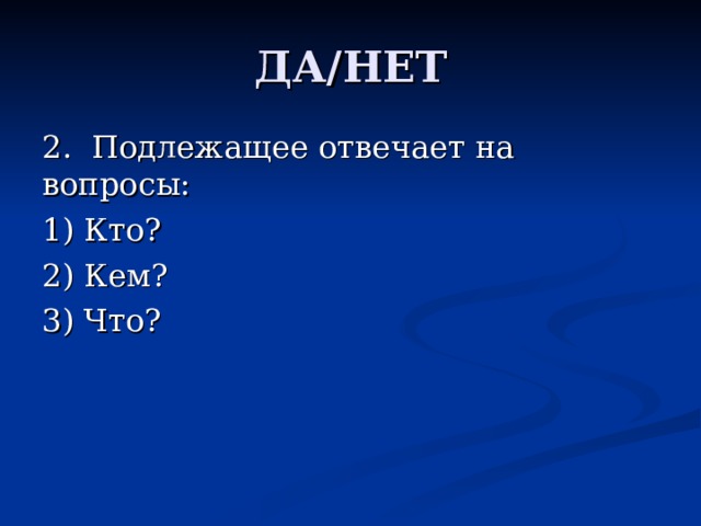 ДА/НЕТ 2. Подлежащее отвечает на вопросы: 1) Кто? 2) Кем? 3) Что? 