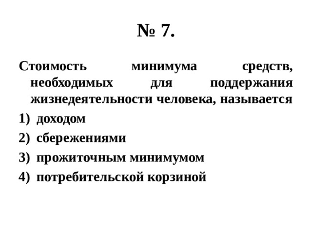 № 7. Стоимость минимума средств, необходимых для поддержания жизнедеятельности человека, называется доходом сбережениями прожиточным минимумом потребительской корзиной 