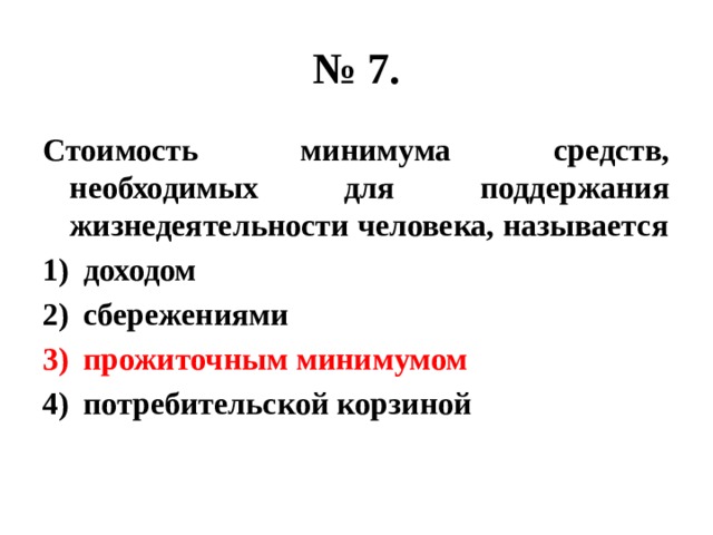 № 7. Стоимость минимума средств, необходимых для поддержания жизнедеятельности человека, называется доходом сбережениями прожиточным минимумом потребительской корзиной 