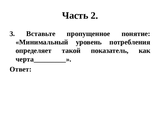 Часть 2. 3. Вставьте пропущенное понятие: «Минимальный уровень потребления определяет такой показатель, как черта_________». Ответ: 