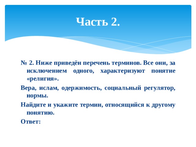 Часть 2. № 2. Ниже приведён перечень терминов. Все они, за исключением одного, характеризуют понятие «религия». Вера, ислам, одержимость, социальный регулятор, нормы. Найдите и укажите термин, относящийся к другому понятию. Ответ: 