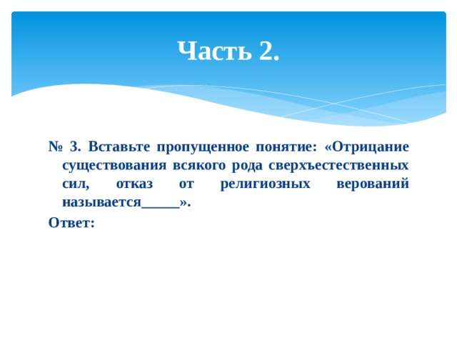 Часть 2. № 3. Вставьте пропущенное понятие: «Отрицание существования всякого рода сверхъестественных сил, отказ от религиозных верований называется_____». Ответ: 