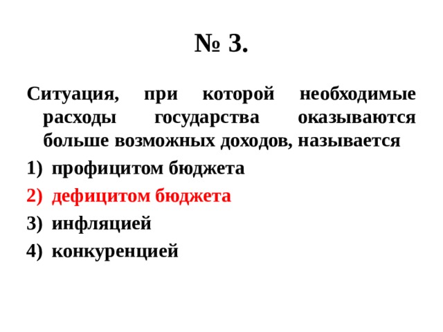 № 3. Ситуация, при которой необходимые расходы государства оказываются больше возможных доходов, называется профицитом бюджета дефицитом бюджета инфляцией конкуренцией 