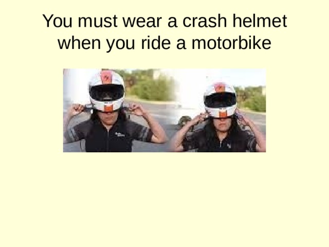 You must wear a crash helmet when you ride a motorbike 