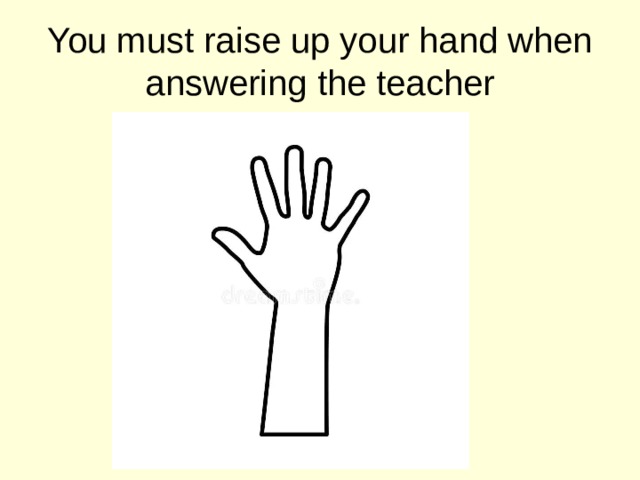 You must raise up your hand when answering the teacher 