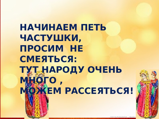 НАЧИНАЕМ ПЕТЬ ЧАСТУШКИ, ПРОСИМ НЕ СМЕЯТЬСЯ: ТУТ НАРОДУ ОЧЕНЬ МНОГО , МОЖЕМ РАССЕЯТЬСЯ! 