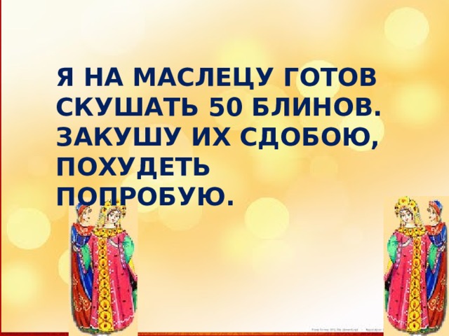 Я НА МАСЛЕЦУ ГОТОВ СКУШАТЬ 50 БЛИНОВ. ЗАКУШУ ИХ СДОБОЮ, ПОХУДЕТЬ ПОПРОБУЮ. 