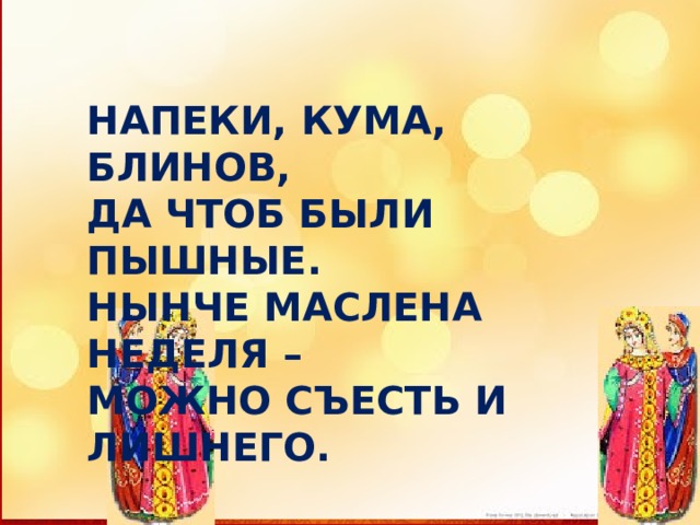 НАПЕКИ, КУМА, БЛИНОВ, ДА ЧТОБ БЫЛИ ПЫШНЫЕ. НЫНЧЕ МАСЛЕНА НЕДЕЛЯ – МОЖНО СЪЕСТЬ И ЛИШНЕГО. 