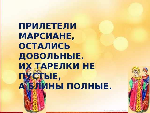 ПРИЛЕТЕЛИ МАРСИАНЕ, ОСТАЛИСЬ ДОВОЛЬНЫЕ. ИХ ТАРЕЛКИ НЕ ПУСТЫЕ, А БЛИНЫ ПОЛНЫЕ. 