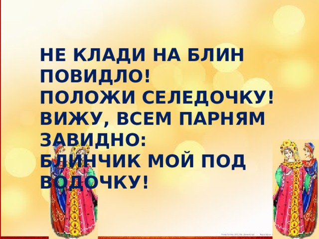 НЕ КЛАДИ НА БЛИН ПОВИДЛО! ПОЛОЖИ СЕЛЕДОЧКУ! ВИЖУ, ВСЕМ ПАРНЯМ ЗАВИДНО: БЛИНЧИК МОЙ ПОД ВОДОЧКУ! 