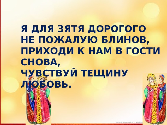 Я ДЛЯ ЗЯТЯ ДОРОГОГО НЕ ПОЖАЛУЮ БЛИНОВ, ПРИХОДИ К НАМ В ГОСТИ СНОВА, ЧУВСТВУЙ ТЕЩИНУ ЛЮБОВЬ. 