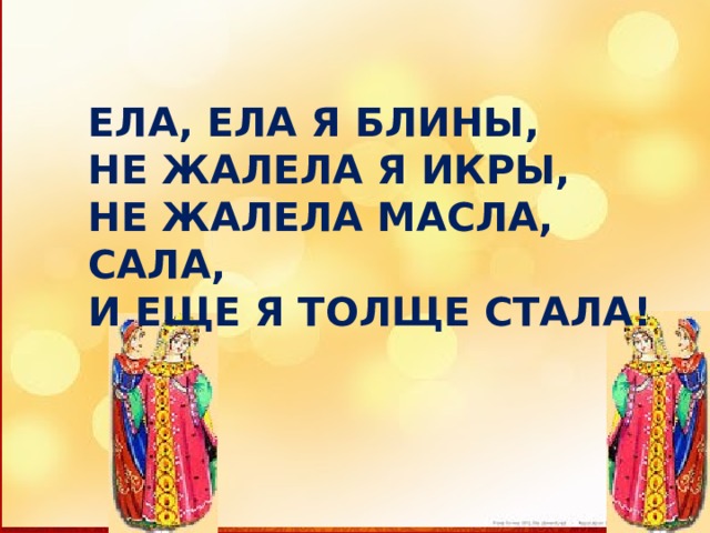 ЕЛА, ЕЛА Я БЛИНЫ, НЕ ЖАЛЕЛА Я ИКРЫ, НЕ ЖАЛЕЛА МАСЛА, САЛА, И ЕЩЕ Я ТОЛЩЕ СТАЛА! 
