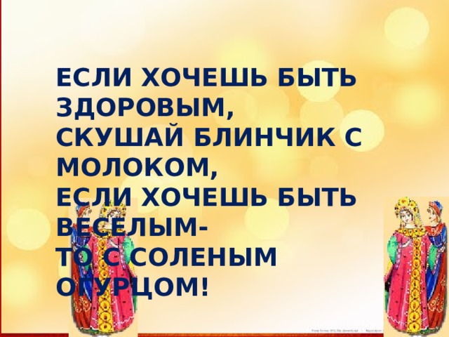 ЕСЛИ ХОЧЕШЬ БЫТЬ ЗДОРОВЫМ, СКУШАЙ БЛИНЧИК С МОЛОКОМ, ЕСЛИ ХОЧЕШЬ БЫТЬ ВЕСЕЛЫМ- ТО С СОЛЕНЫМ ОГУРЦОМ! 