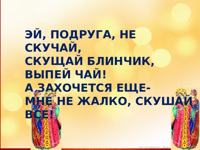 ЭЙ, ПОДРУГА, НЕ СКУЧАЙ, СКУЩАЙ БЛИНЧИК, ВЫПЕЙ ЧАЙ! А ЗАХОЧЕТСЯ ЕЩЕ- МНЕ НЕ ЖАЛКО, СКУШАЙ ВСЕ! 