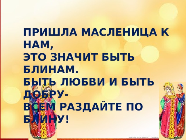 ПРИШЛА МАСЛЕНИЦА К НАМ, ЭТО ЗНАЧИТ БЫТЬ БЛИНАМ. БЫТЬ ЛЮБВИ И БЫТЬ ДОБРУ- ВСЕМ РАЗДАЙТЕ ПО БЛИНУ! 