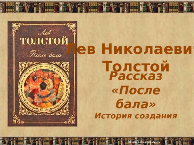  Лев Николаевич Толстой    Рассказ  «После бала»  История создания 