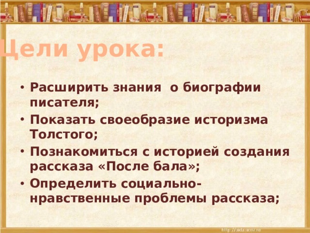 Цели урока: Расширить знания о биографии писателя; Показать своеобразие историзма Толстого; Познакомиться с историей создания рассказа «После бала»; Определить социально-нравственные проблемы рассказа; 