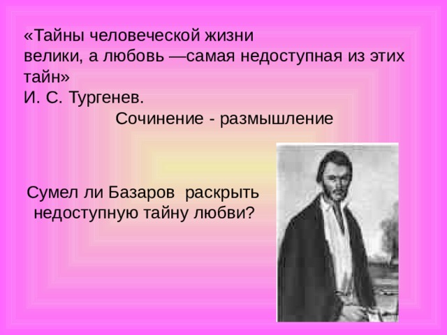 «Тайны человеческой жизни велики, а любовь —самая недоступная из этих тайн»  И. С. Тургенев.  Сочинение - размышление  Сумел ли Базаров раскрыть недоступную тайну любви?