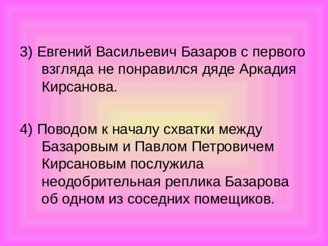 3) Евгений Васильевич Базаров с первого взгляда не понравился дяде Аркадия Кирсанова. 4) Поводом к началу схватки между Базаровым и Павлом Петровичем Кирсановым послужила неодобрительная реплика Базарова об одном из соседних помещиков.
