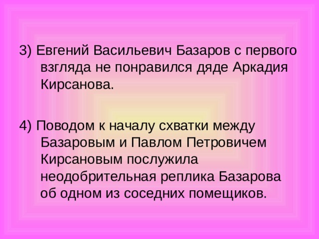 3) Евгений Васильевич Базаров с первого взгляда не понравился дяде Аркадия Кирсанова. 4) Поводом к началу схватки между Базаровым и Павлом Петровичем Кирсановым послужила неодобрительная реплика Базарова об одном из соседних помещиков.