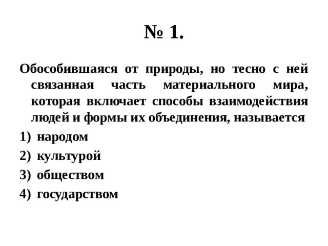 № 1. Обособившаяся от природы, но тесно с ней связанная часть материального мира, которая включает способы взаимодействия людей и формы их объединения, называется народом культурой обществом государством 