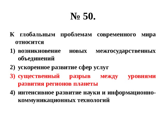 № 50. К глобальным проблемам современного мира относится возникновение новых межгосударственных объединений ускоренное развитие сфер услуг существенный разрыв между уровнями развития регионов планеты интенсивное развитие науки и информационно-коммуникационных технологий 