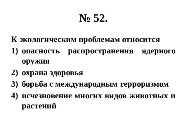 № 52. К экологическим проблемам относится опасность распространения ядерного оружия охрана здоровья борьба с международным терроризмом исчезновение многих видов животных и растений 