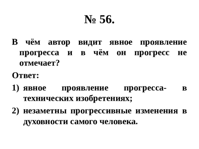 № 56. В чём автор видит явное проявление прогресса и в чём он прогресс не отмечает? Ответ: явное проявление прогресса- в технических изобретениях; незаметны прогрессивные изменения в духовности самого человека. 