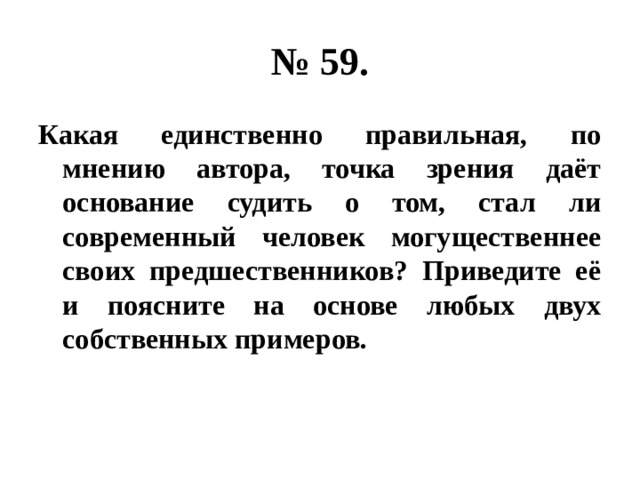 № 59. Какая единственно правильная, по мнению автора, точка зрения даёт основание судить о том, стал ли современный человек могущественнее своих предшественников? Приведите её и поясните на основе любых двух собственных примеров. 