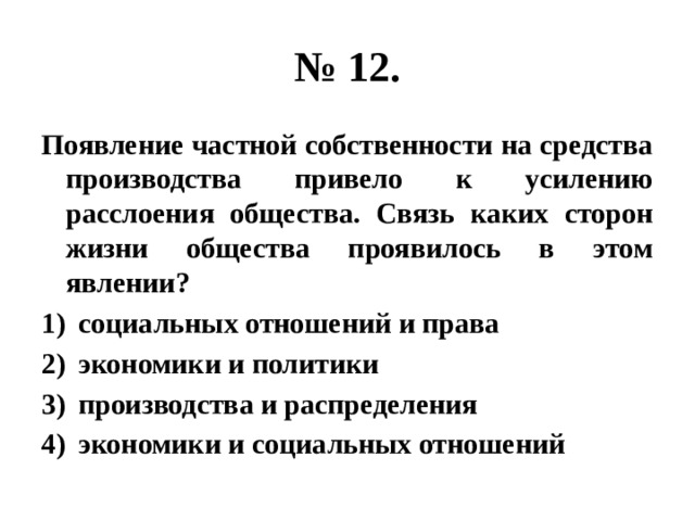 № 12. Появление частной собственности на средства производства привело к усилению расслоения общества. Связь каких сторон жизни общества проявилось в этом явлении? социальных отношений и права экономики и политики производства и распределения экономики и социальных отношений 