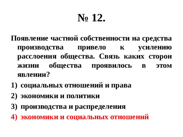 № 12. Появление частной собственности на средства производства привело к усилению расслоения общества. Связь каких сторон жизни общества проявилось в этом явлении? социальных отношений и права экономики и политики производства и распределения экономики и социальных отношений 