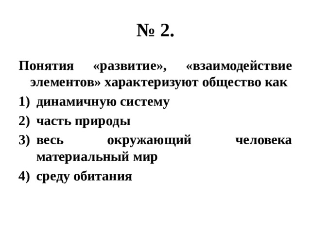 № 2. Понятия «развитие», «взаимодействие элементов» характеризуют общество как динамичную систему часть природы весь окружающий человека материальный мир среду обитания 