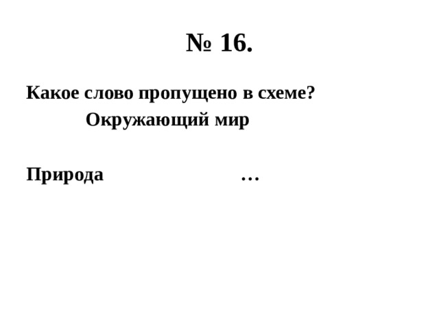 № 16. Какое слово пропущено в схеме?  Окружающий мир  Природа … 