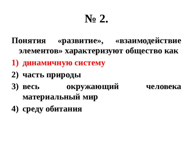 № 2. Понятия «развитие», «взаимодействие элементов» характеризуют общество как динамичную систему часть природы весь окружающий человека материальный мир среду обитания 