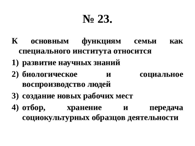 № 23. К основным функциям семьи как специального института относится развитие научных знаний биологическое и социальное воспроизводство людей создание новых рабочих мест отбор, хранение и передача социокультурных образцов деятельности 