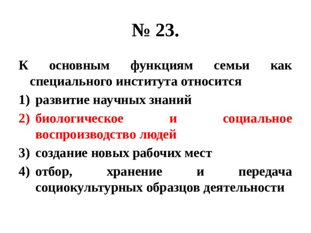 № 23. К основным функциям семьи как специального института относится развитие научных знаний биологическое и социальное воспроизводство людей создание новых рабочих мест отбор, хранение и передача социокультурных образцов деятельности 