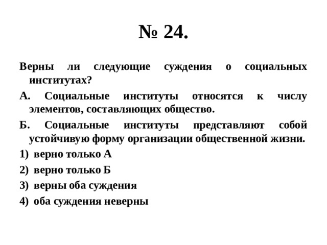 № 24. Верны ли следующие суждения о социальных институтах? А. Социальные институты относятся к числу элементов, составляющих общество. Б. Социальные институты представляют собой устойчивую форму организации общественной жизни. верно только А верно только Б верны оба суждения оба суждения неверны 