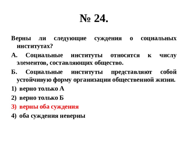 № 24. Верны ли следующие суждения о социальных институтах? А. Социальные институты относятся к числу элементов, составляющих общество. Б. Социальные институты представляют собой устойчивую форму организации общественной жизни. верно только А верно только Б верны оба суждения оба суждения неверны 