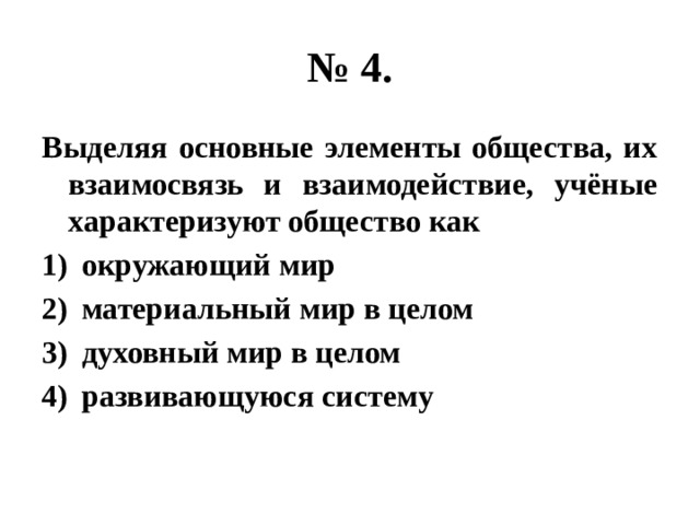 № 4. Выделяя основные элементы общества, их взаимосвязь и взаимодействие, учёные характеризуют общество как окружающий мир материальный мир в целом духовный мир в целом развивающуюся систему 