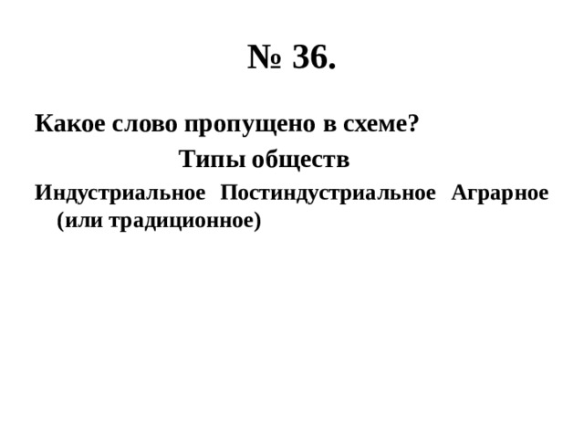 № 36. Какое слово пропущено в схеме?  Типы обществ Индустриальное Постиндустриальное Аграрное (или традиционное) 