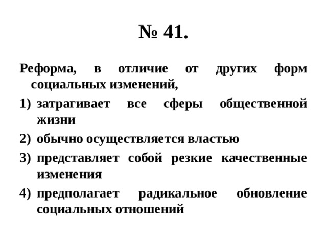 № 41. Реформа, в отличие от других форм социальных изменений, затрагивает все сферы общественной жизни обычно осуществляется властью представляет собой резкие качественные изменения предполагает радикальное обновление социальных отношений 