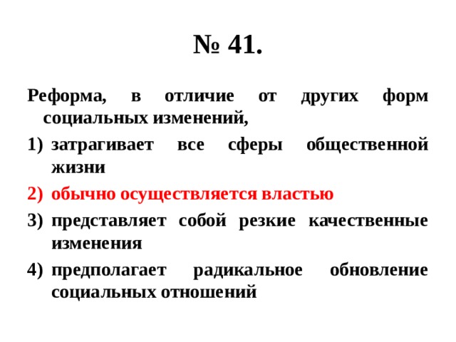 № 41. Реформа, в отличие от других форм социальных изменений, затрагивает все сферы общественной жизни обычно осуществляется властью представляет собой резкие качественные изменения предполагает радикальное обновление социальных отношений 