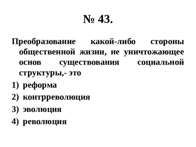 № 43. Преобразование какой-либо стороны общественной жизни, не уничтожающее основ существования социальной структуры,- это реформа контрреволюция эволюция революция 