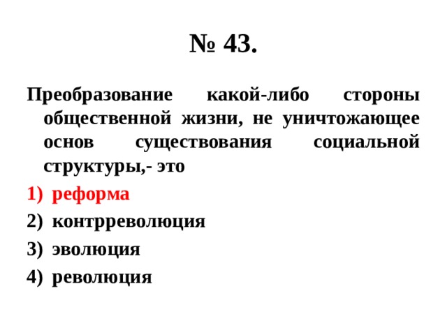 № 43. Преобразование какой-либо стороны общественной жизни, не уничтожающее основ существования социальной структуры,- это реформа контрреволюция эволюция революция 