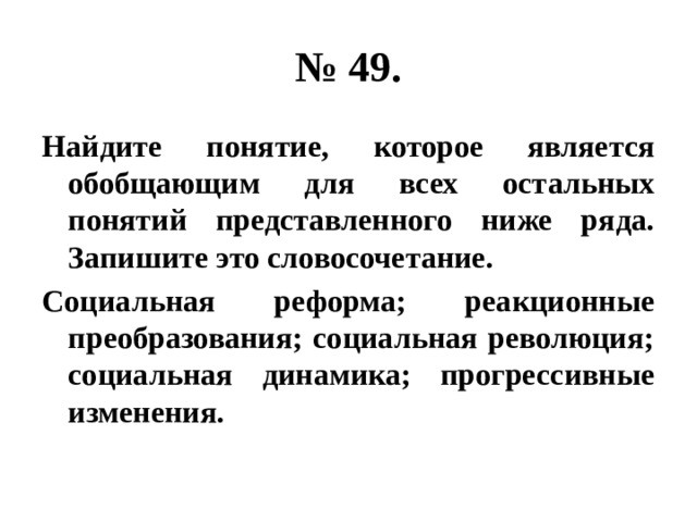 № 49. Найдите понятие, которое является обобщающим для всех остальных понятий представленного ниже ряда. Запишите это словосочетание. Социальная реформа; реакционные преобразования; социальная революция; социальная динамика; прогрессивные изменения. 