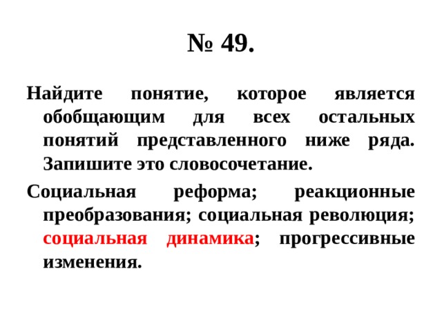 № 49. Найдите понятие, которое является обобщающим для всех остальных понятий представленного ниже ряда. Запишите это словосочетание. Социальная реформа; реакционные преобразования; социальная революция; социальная динамика ; прогрессивные изменения. 