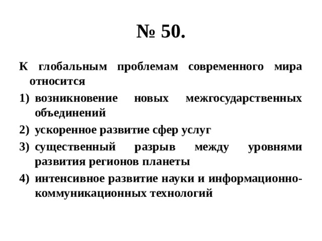 № 50. К глобальным проблемам современного мира относится возникновение новых межгосударственных объединений ускоренное развитие сфер услуг существенный разрыв между уровнями развития регионов планеты интенсивное развитие науки и информационно-коммуникационных технологий 