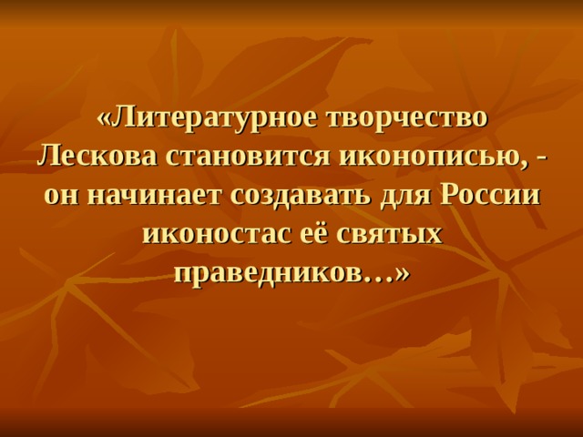 «Литературное творчество Лескова становится иконописью, - он начинает создавать для России иконостас её святых праведников…»