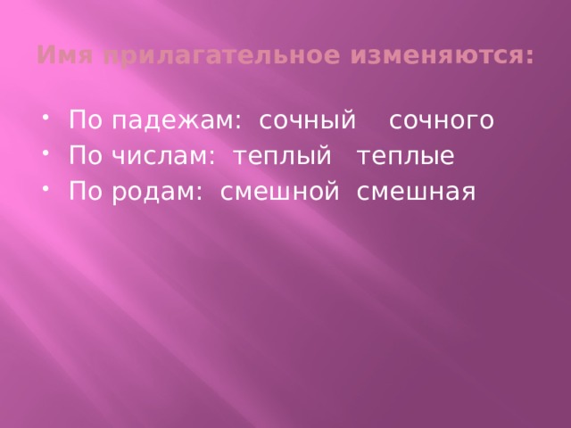 Имя прилагательное изменяются: По падежам: сочный сочного По числам: теплый теплые По родам: смешной смешная 