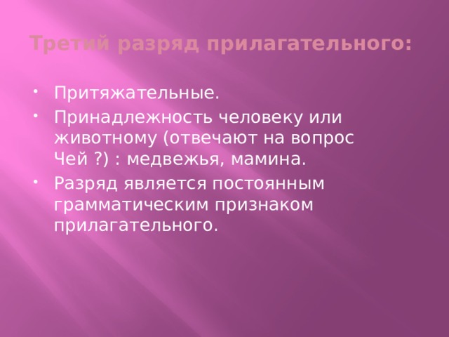 Третий разряд прилагательного: Притяжательные. Принадлежность человеку или животному (отвечают на вопрос Чей ?) : медвежья, мамина. Разряд является постоянным грамматическим признаком прилагательного. 